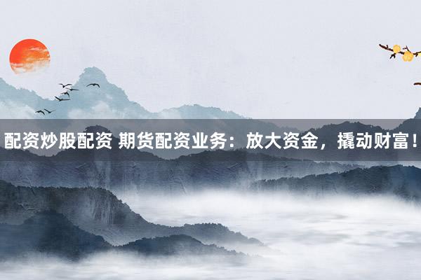 配资炒股配资 期货配资业务：放大资金，撬动财富！
