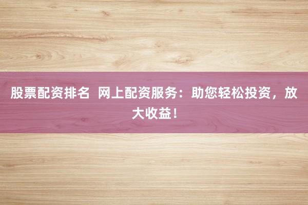 股票配资排名  网上配资服务：助您轻松投资，放大收益！
