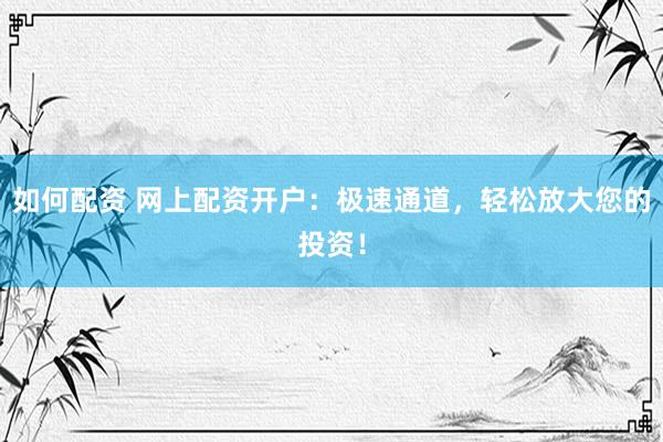 如何配资 网上配资开户：极速通道，轻松放大您的投资！