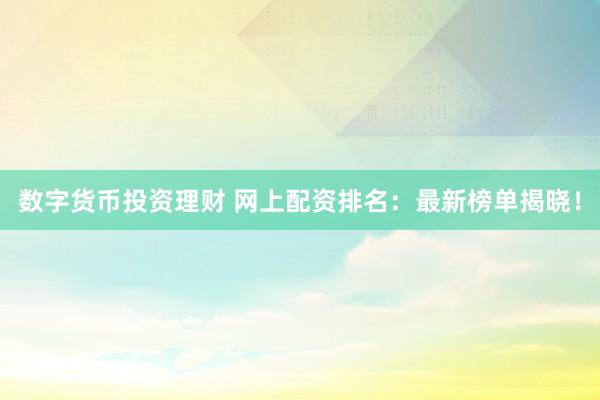 数字货币投资理财 网上配资排名：最新榜单揭晓！