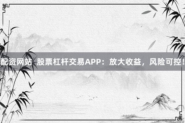 配资网站 股票杠杆交易APP:放大收益,风险可控!