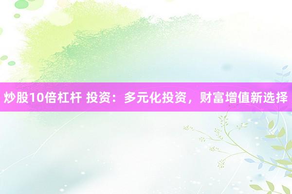 炒股10倍杠杆 投资：多元化投资，财富增值新选择