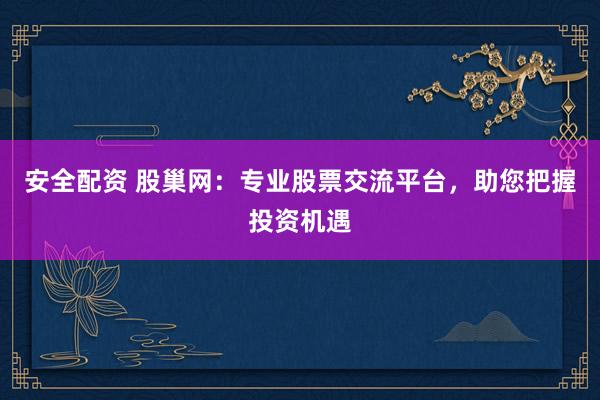 安全配资 股巢网：专业股票交流平台，助您把握投资机遇