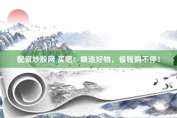 配资炒股网 买吧：精选好物，省钱购不停！