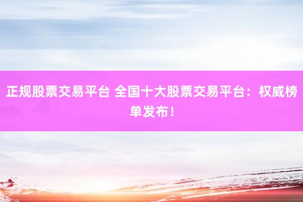 正规股票交易平台 全国十大股票交易平台：权威榜单发布！