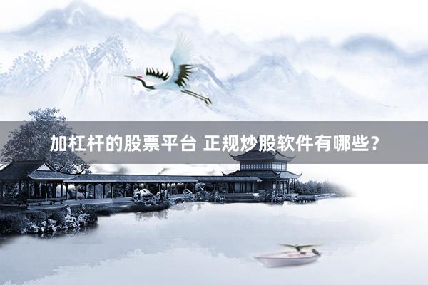加杠杆的股票平台 正规炒股软件有哪些？
