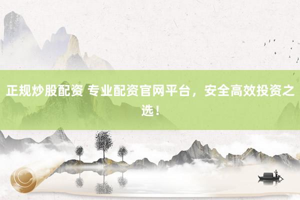 正规炒股配资 专业配资官网平台，安全高效投资之选！