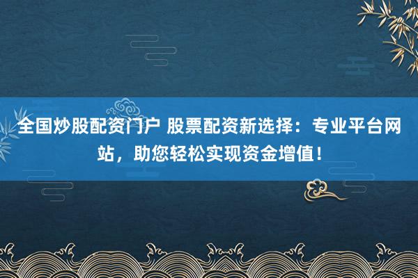 全国炒股配资门户 股票配资新选择：专业平台网站，助您轻松实现资金增值！