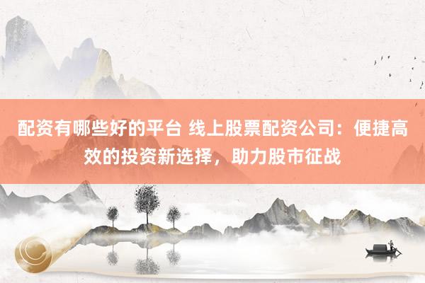 配资有哪些好的平台 线上股票配资公司：便捷高效的投资新选择，助力股市征战