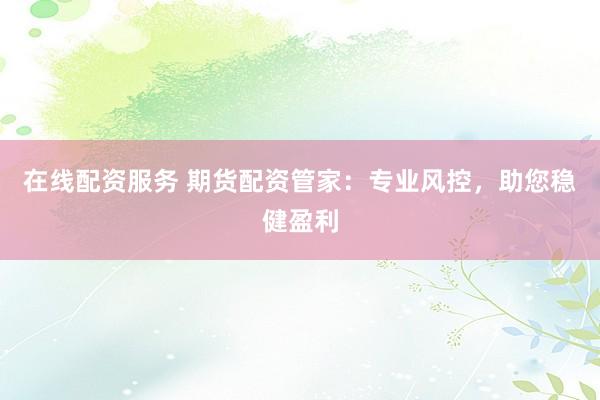 在线配资服务 期货配资管家：专业风控，助您稳健盈利
