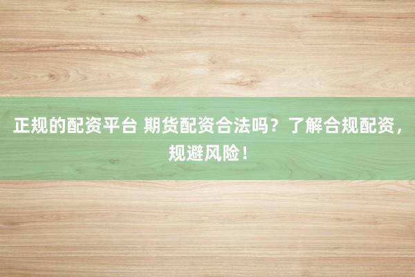 正规的配资平台 期货配资合法吗？了解合规配资，规避风险！