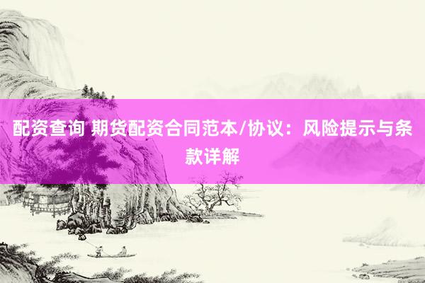 配资查询 期货配资合同范本/协议：风险提示与条款详解