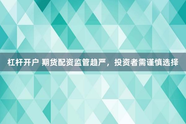杠杆开户 期货配资监管趋严，投资者需谨慎选择