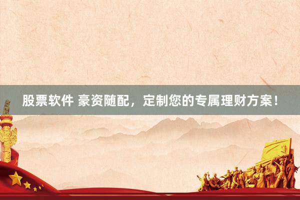 股票软件 豪资随配，定制您的专属理财方案！