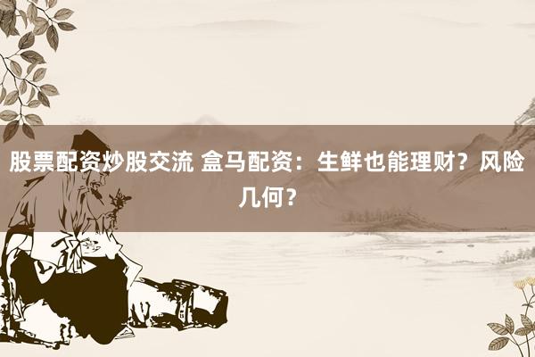 股票配资炒股交流 盒马配资：生鲜也能理财？风险几何？