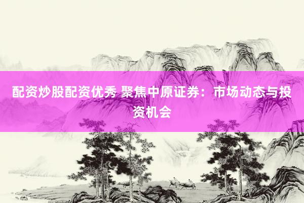 配资炒股配资优秀 聚焦中原证券:市场动态与投资机会