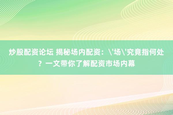 炒股配资论坛 揭秘场内配资:'场'究竟指何处?一文带你了解配资市场内幕