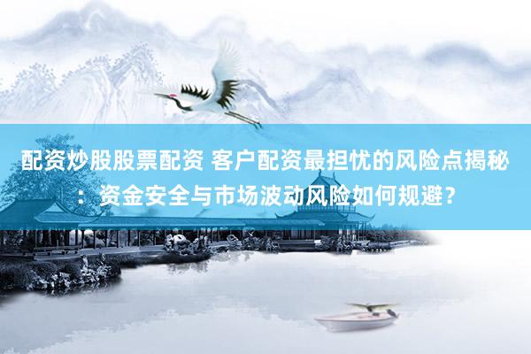 配资炒股股票配资 客户配资最担忧的风险点揭秘：资金安全与市场波动风险如何规避？