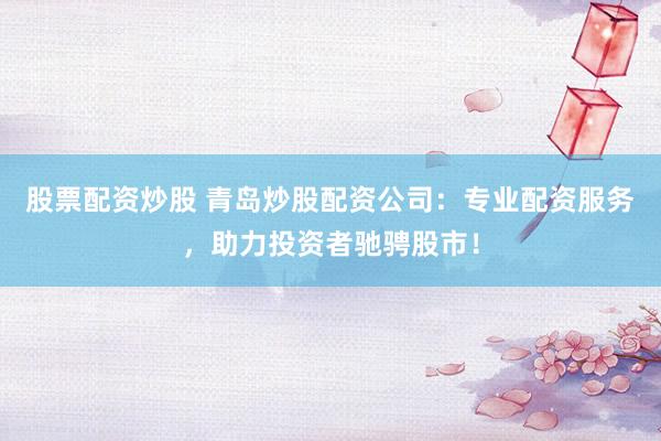 股票配资炒股 青岛炒股配资公司：专业配资服务，助力投资者驰骋股市！