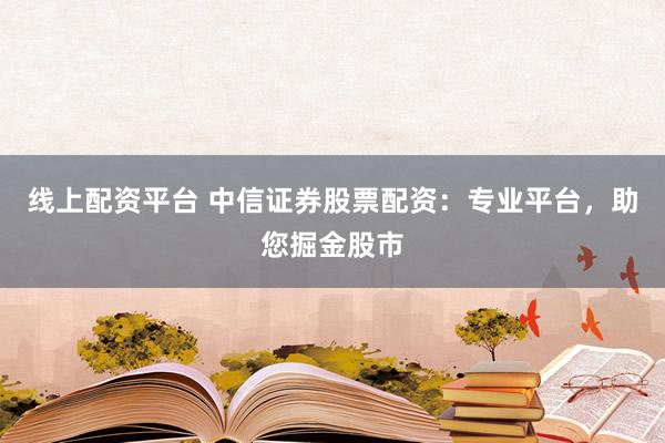 线上配资平台 中信证券股票配资:专业平台,助您掘金股市