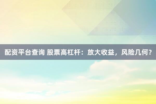 配资平台查询 股票高杠杆:放大收益,风险几何?