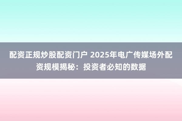 配资正规炒股配资门户 2025年电广传媒场外配资规模揭秘:投资者必知的数据