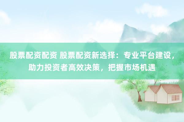 股票配资配资 股票配资新选择:专业平台建设,助力投资者高效决策,把握市场机遇