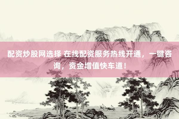 配资炒股网选择 在线配资服务热线开通,一键咨询,资金增值快车道!