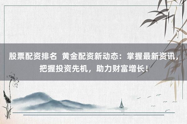 股票配资排名 黄金配资新动态:掌握最新资讯,把握投资先机,助力财富增长!