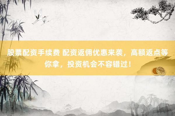 股票配资手续费 配资返佣优惠来袭,高额返点等你拿,投资机会不容错过!