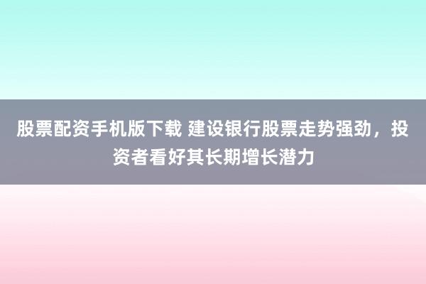 股票配资手机版下载 建设银行股票走势强劲,投资者看好其长期增长潜力