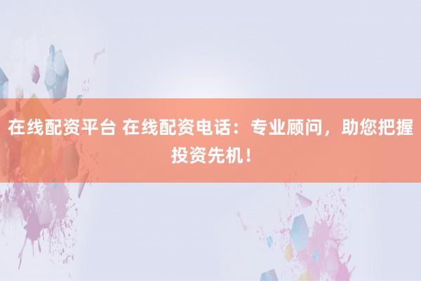 在线配资平台 在线配资电话:专业顾问,助您把握投资先机!