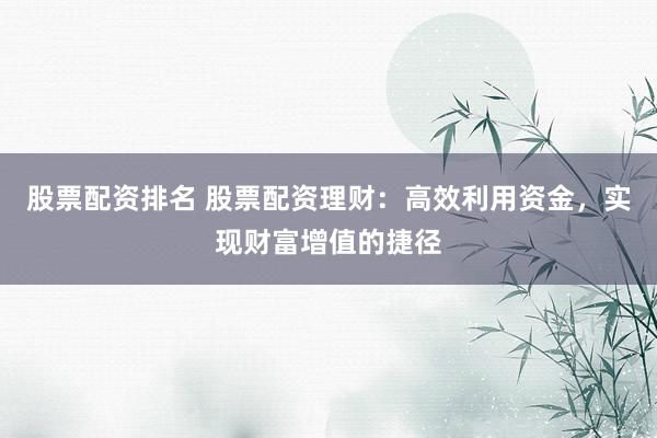 股票配资排名 股票配资理财:高效利用资金,实现财富增值的捷径