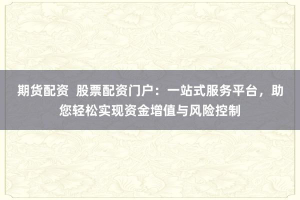 期货配资 股票配资门户:一站式服务平台,助您轻松实现资金增值与风险控制