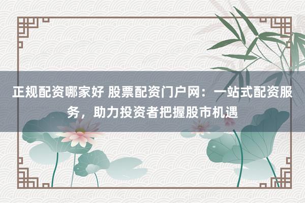 正规配资哪家好 股票配资门户网:一站式配资服务,助力投资者把握股市机遇