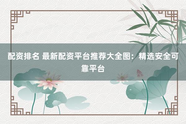 配资排名 最新配资平台推荐大全图:精选安全可靠平台