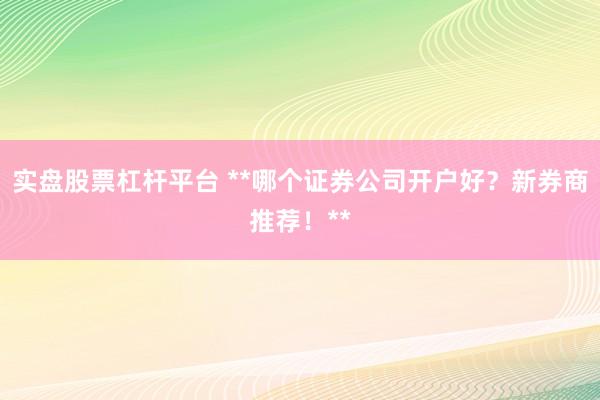 实盘股票杠杆平台 **哪个证券公司开户好？新券商推荐！**