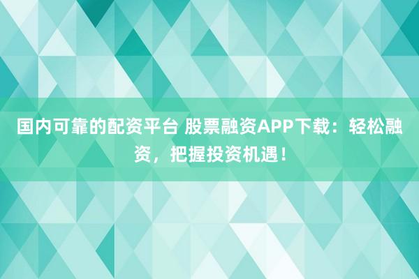 国内可靠的配资平台 股票融资APP下载：轻松融资，把握投资机遇！