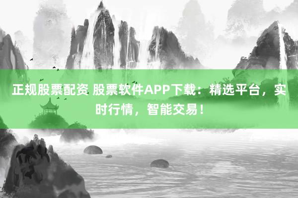 正规股票配资 股票软件APP下载：精选平台，实时行情，智能交易！