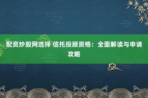 配资炒股网选择 信托投顾资格:全面解读与申请攻略