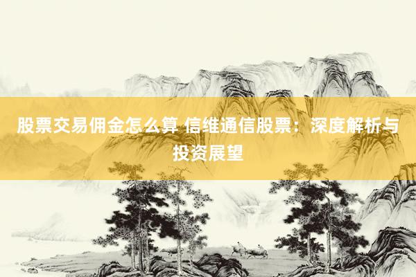 股票交易佣金怎么算 信维通信股票：深度解析与投资展望