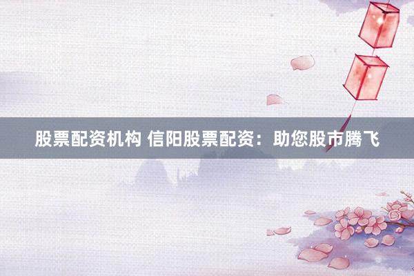 股票配资机构 信阳股票配资:助您股市腾飞