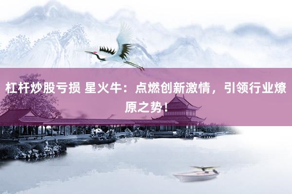 杠杆炒股亏损 星火牛：点燃创新激情，引领行业燎原之势！
