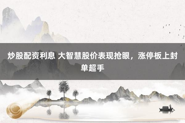 炒股配资利息 大智慧股价表现抢眼，涨停板上封单超手