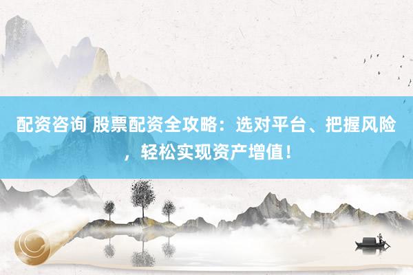 配资咨询 股票配资全攻略：选对平台、把握风险，轻松实现资产增值！