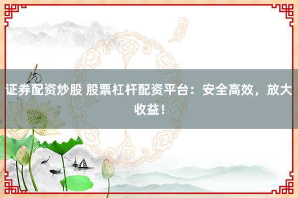 证券配资炒股 股票杠杆配资平台：安全高效，放大收益！