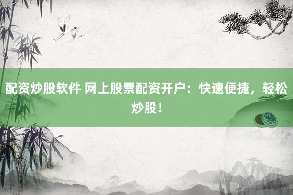 配资炒股软件 网上股票配资开户：快速便捷，轻松炒股！