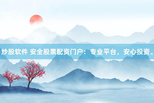 炒股软件 安全股票配资门户：专业平台，安心投资。