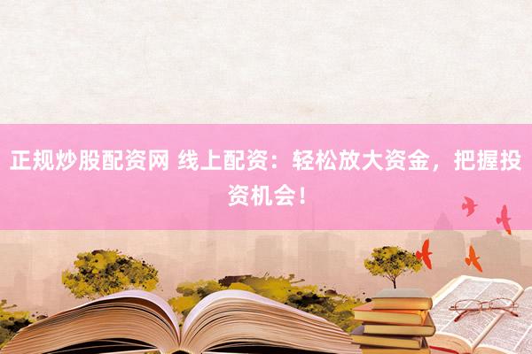 正规炒股配资网 线上配资:轻松放大资金,把握投资机会!