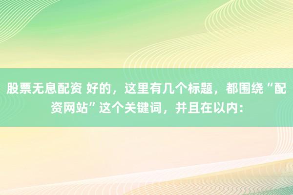 股票无息配资 好的,这里有几个标题,都围绕“配资网站”这个关键词,并且在以内:
